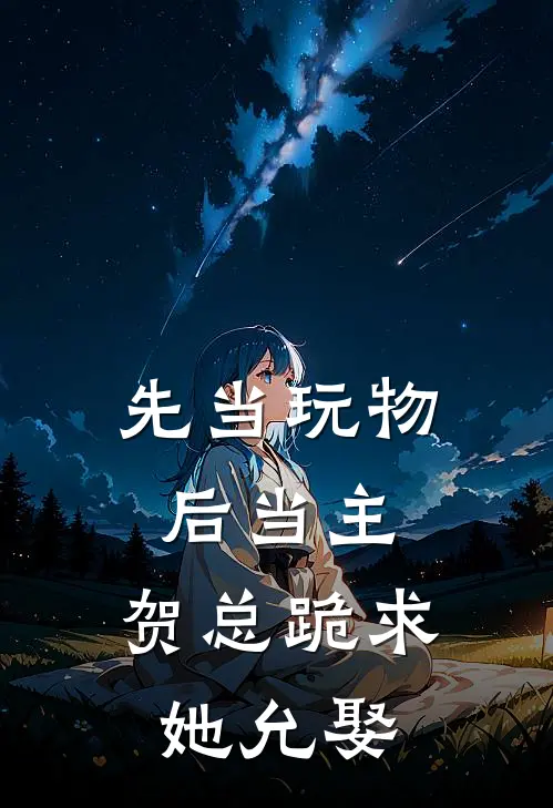 先当玩物后当主，贺总跪求她允娶(江雨微贺知恒)在哪看免费小说_已完结小说推荐先当玩物后当主，贺总跪求她允娶江雨微贺知恒