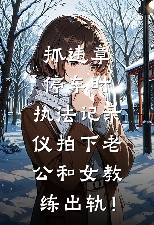 抓违章停车时，执法记录仪拍下老公和女教练出轨！顾清川江清语好看的小说推荐完结_在哪看免费小说抓违章停车时，执法记录仪拍下老公和女教练出轨！顾清川江清语