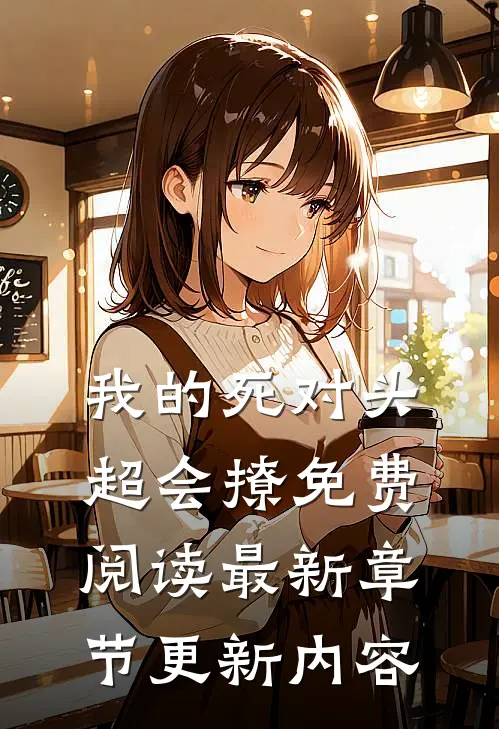 我的死对头超会撩免费阅读最新章节更新内容