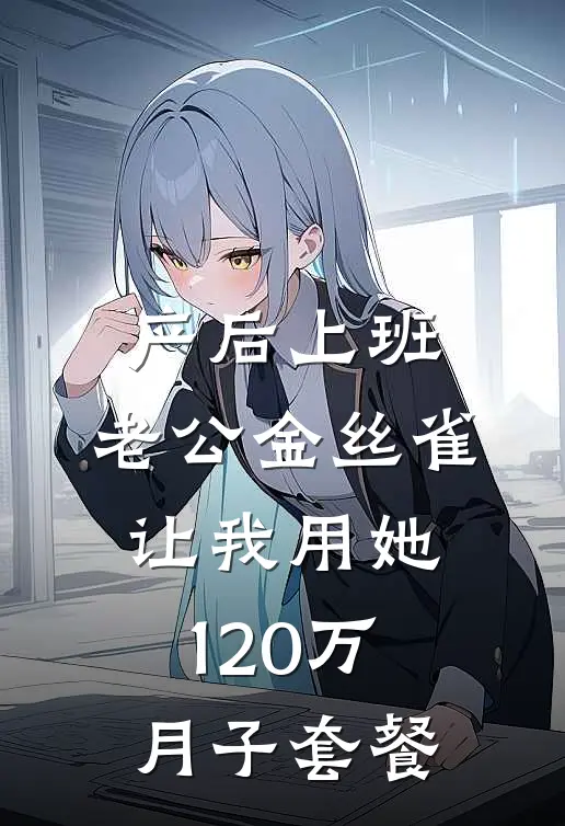 产后上班，老公金丝雀让我用她120万月子套餐(林子瑜叶修远)免费小说全集_完本小说免费阅读产后上班，老公金丝雀让我用她120万月子套餐(林子瑜叶修远)