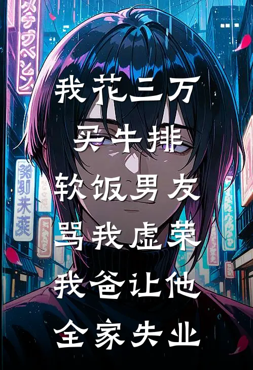 我花三万买牛排，软饭男友骂我虚荣，我爸让他全家失业(林悦江帆)好看的完结小说_完本小说我花三万买牛排，软饭男友骂我虚荣，我爸让他全家失业林悦江帆