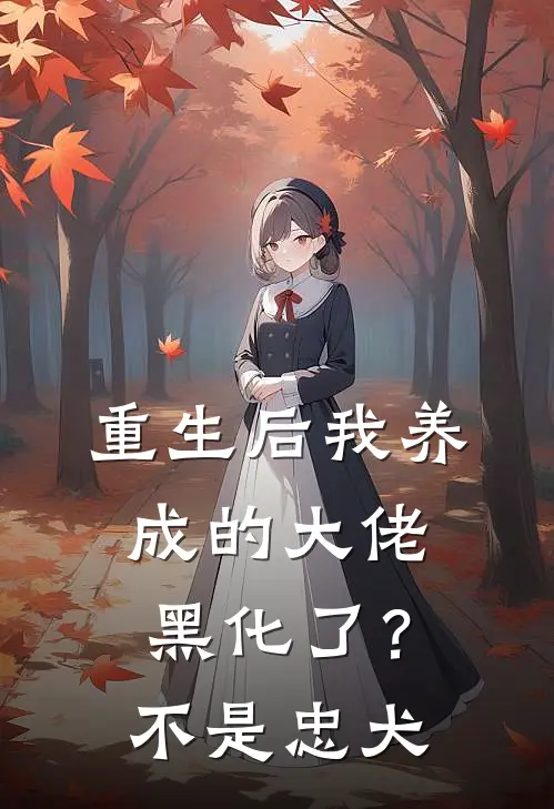重生后我养成的大佬黑化了？不，是忠犬(姜奈大房)火爆小说_《重生后我养成的大佬黑化了？不，是忠犬》姜奈大房小说免费在线阅读