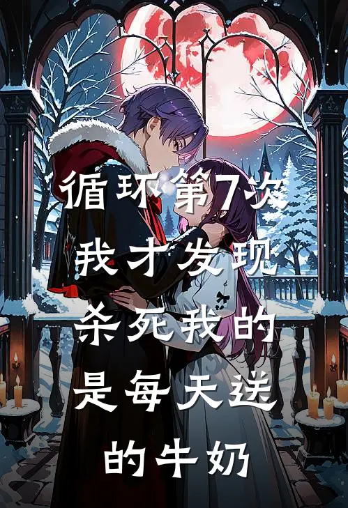 循环第7次，我才发现杀死我的，是每天送的牛奶抖音热门免费小说完结_最新章节列表循环第7次，我才发现杀死我的，是每天送的牛奶(抖音热门)