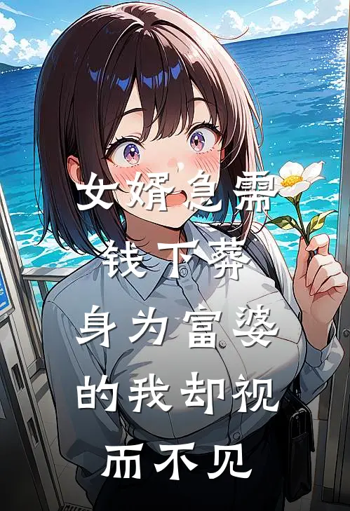 女婿急需钱下葬，身为富婆的我却视而不见(抖音热门)最新小说_免费阅读完整版小说女婿急需钱下葬，身为富婆的我却视而不见(抖音热门)