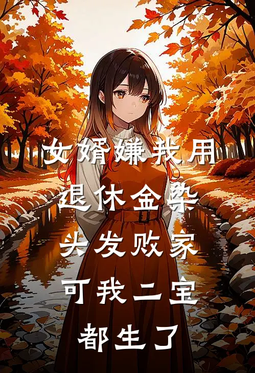 女婿嫌我用退休金染头发败家，可我二宝都生了抖音热门小说免费完结_最新章节列表女婿嫌我用退休金染头发败家，可我二宝都生了(抖音热门)