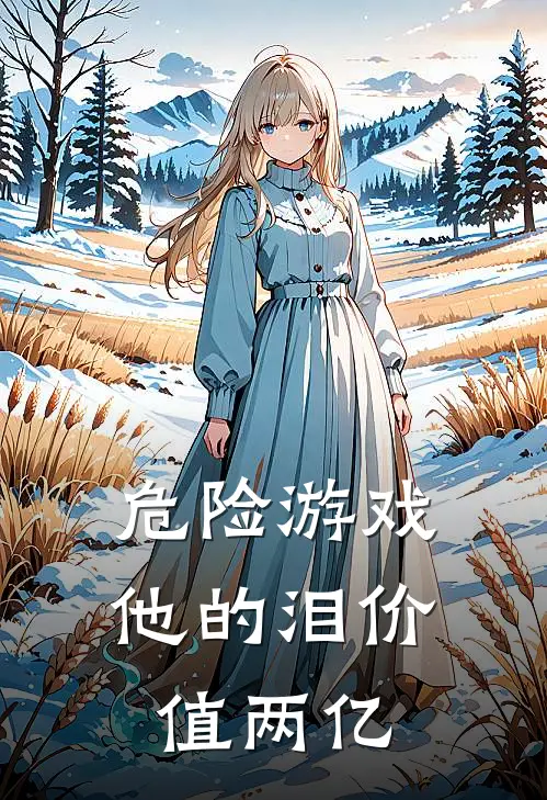 危险游戏：他的泪价值两亿伊末朝雾凛完本完结小说_热门小说排行榜危险游戏：他的泪价值两亿伊末朝雾凛