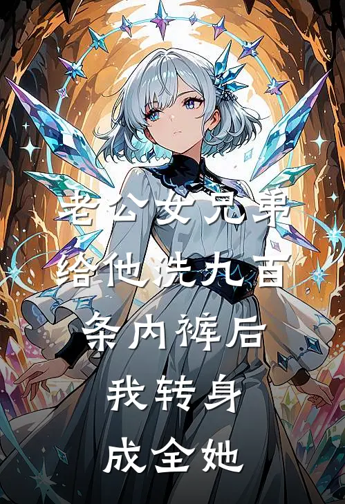 老公女兄弟给他洗九百条内裤后，我转身成全她