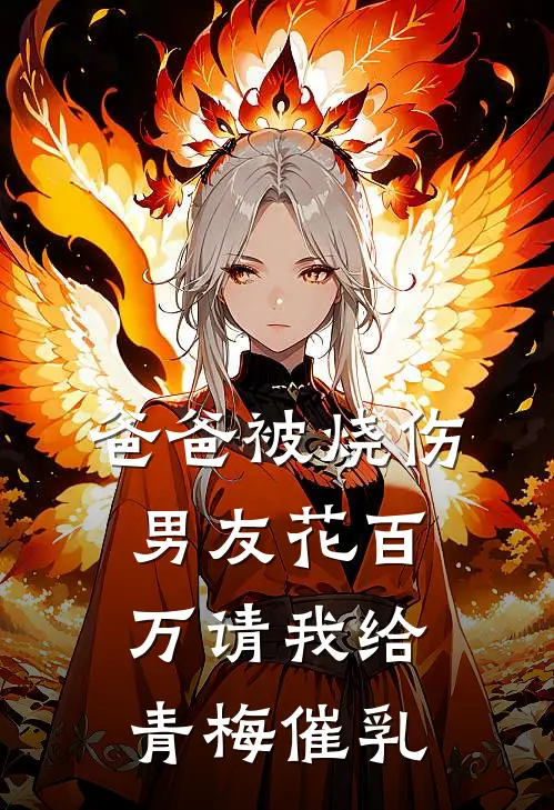 爸爸被烧伤，男友花百万请我给青梅催乳